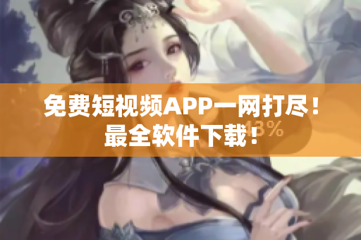 免费短视频APP一网打尽！最全软件下载！