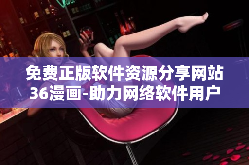 免费正版软件资源分享网站36漫画-助力网络软件用户