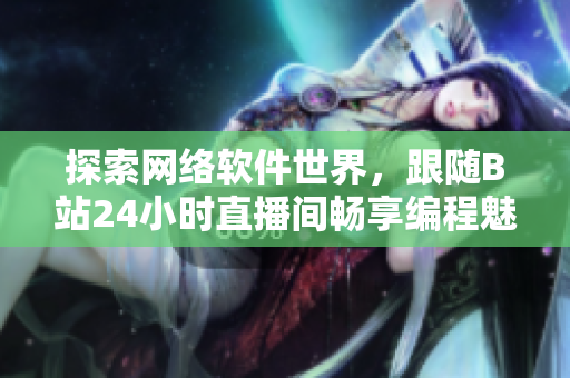 探索网络软件世界，跟随B站24小时直播间畅享编程魅力