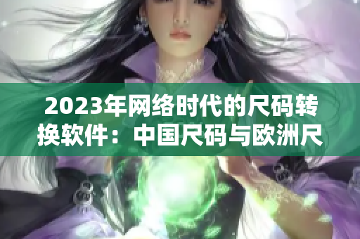 2023年网络时代的尺码转换软件：中国尺码与欧洲尺码完美转换