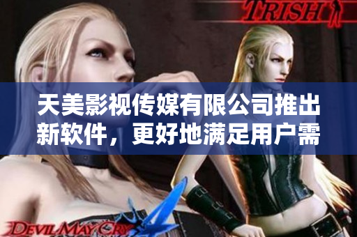 天美影视传媒有限公司推出新软件，更好地满足用户需求