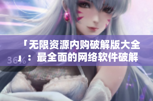 「无限资源内购破解版大全」：最全面的网络软件破解资源合集