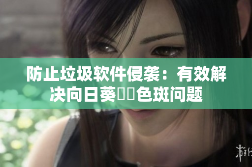 防止垃圾软件侵袭：有效解决向日葵卍卍色斑问题