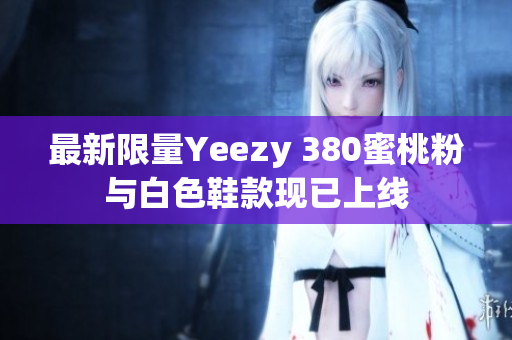 最新限量Yeezy 380蜜桃粉与白色鞋款现已上线
