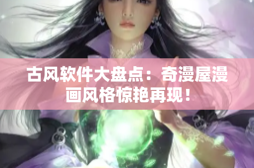 古风软件大盘点：奇漫屋漫画风格惊艳再现！