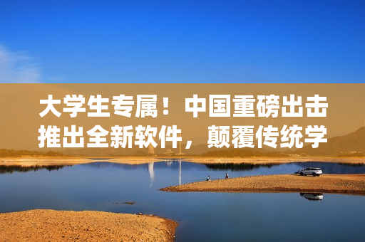大学生专属！中国重磅出击推出全新软件，颠覆传统学习方式