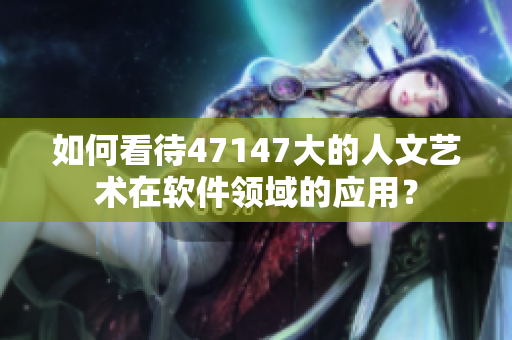 如何看待47147大的人文艺术在软件领域的应用？
