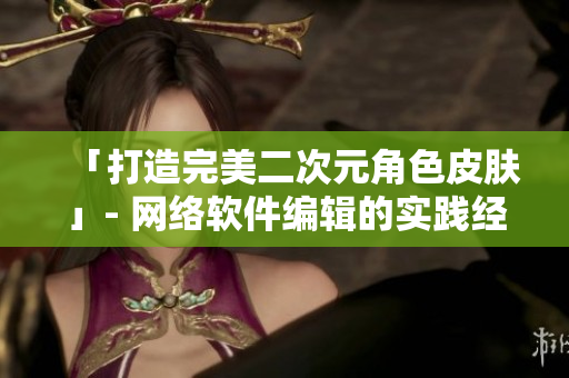 「打造完美二次元角色皮肤」- 网络软件编辑的实践经验