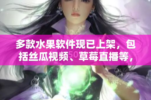 多款水果软件现已上架，包括丝瓜视频、草莓直播等，快来下载试用吧！