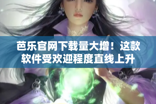芭乐官网下载量大增！这款软件受欢迎程度直线上升