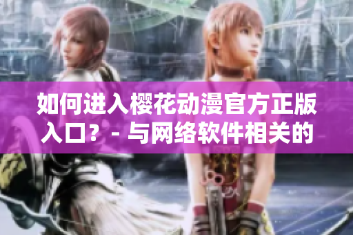 如何进入樱花动漫官方正版入口？- 与网络软件相关的问题