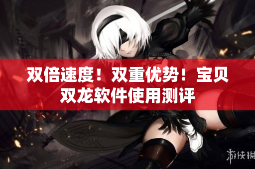 双倍速度！双重优势！宝贝双龙软件使用测评