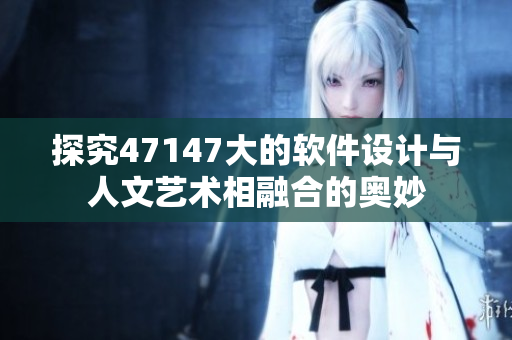 探究47147大的软件设计与人文艺术相融合的奥妙