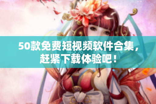 50款免费短视频软件合集，赶紧下载体验吧！