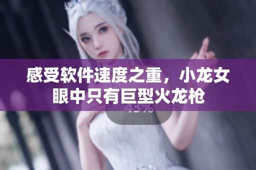 感受软件速度之重，小龙女眼中只有巨型火龙枪