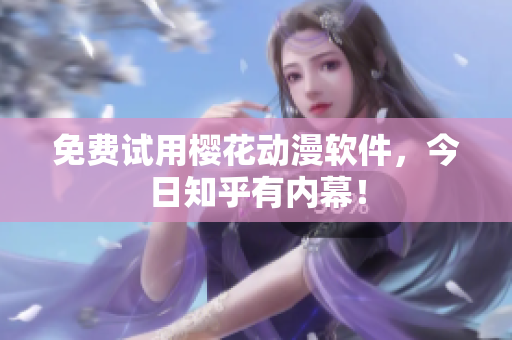 免费试用樱花动漫软件，今日知乎有内幕！
