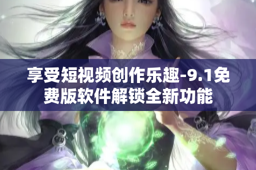 享受短视频创作乐趣-9.1免费版软件解锁全新功能