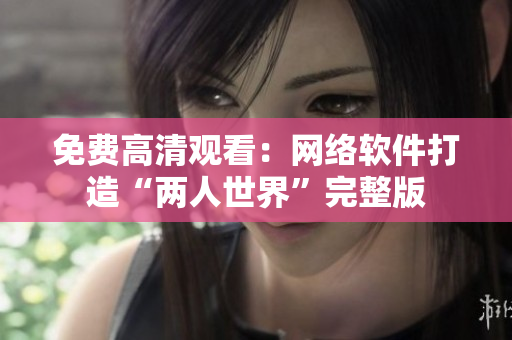 免费高清观看：网络软件打造“两人世界”完整版