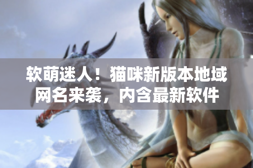 软萌迷人！猫咪新版本地域网名来袭，内含最新软件