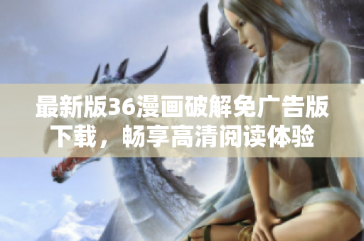 最新版36漫画破解免广告版下载，畅享高清阅读体验