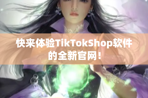快来体验TikTokShop软件的全新官网！