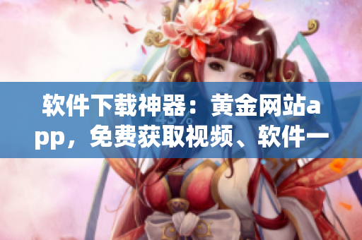 软件下载神器：黄金网站app，免费获取视频、软件一键下载