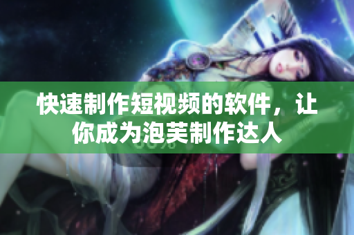 快速制作短视频的软件，让你成为泡芙制作达人