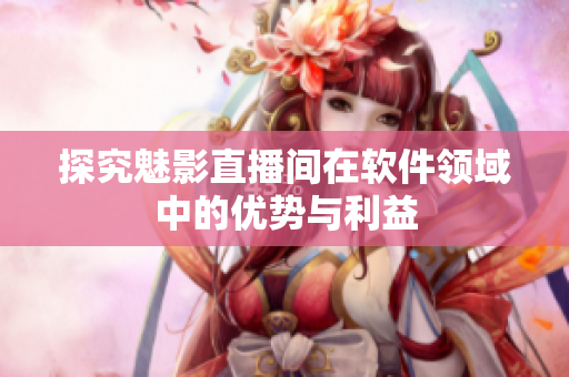 探究魅影直播间在软件领域中的优势与利益