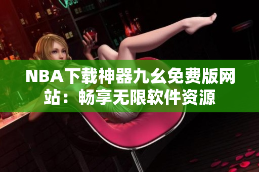 NBA下载神器九幺免费版网站：畅享无限软件资源