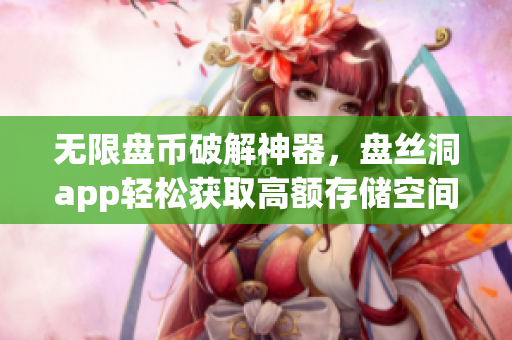 无限盘币破解神器，盘丝洞app轻松获取高额存储空间！