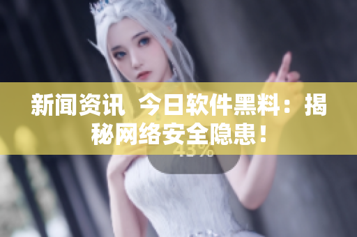 新闻资讯  今日软件黑料：揭秘网络安全隐患！