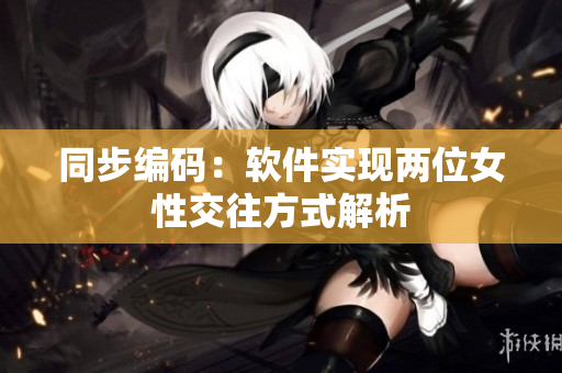 同步编码：软件实现两位女性交往方式解析