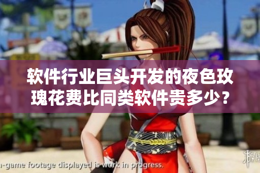 软件行业巨头开发的夜色玫瑰花费比同类软件贵多少？