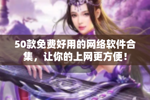 50款免费好用的网络软件合集，让你的上网更方便！