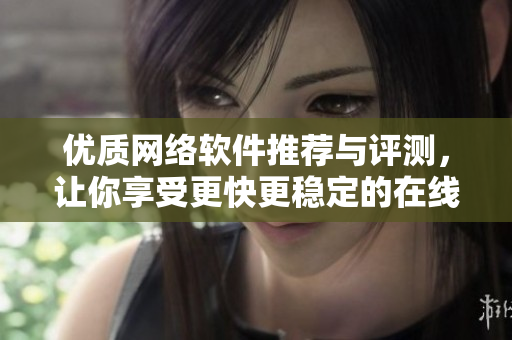 优质网络软件推荐与评测，让你享受更快更稳定的在线观影体验