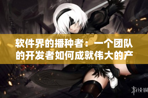 软件界的播种者：一个团队的开发者如何成就伟大的产品