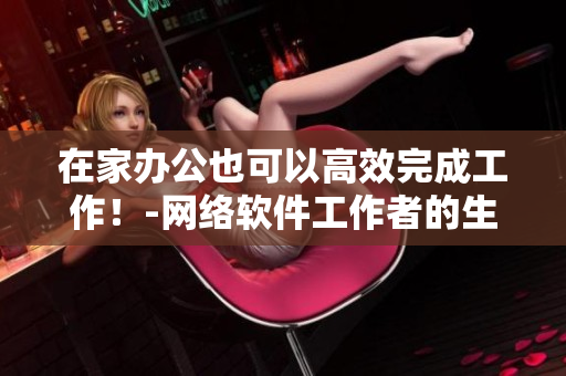 在家办公也可以高效完成工作！-网络软件工作者的生产力提升技巧