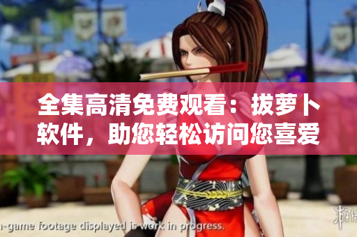 全集高清免费观看：拔萝卜软件，助您轻松访问您喜爱的电视剧