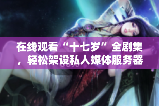 在线观看“十七岁”全剧集，轻松架设私人媒体服务器！