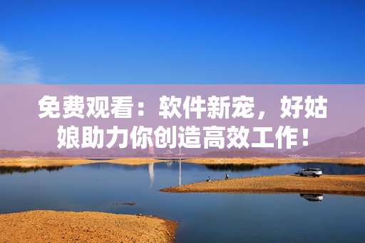 免费观看：软件新宠，好姑娘助力你创造高效工作！