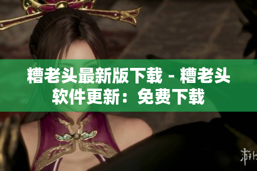 糟老头最新版下载 - 糟老头软件更新：免费下载