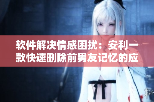 软件解决情感困扰：安利一款快速删除前男友记忆的应用