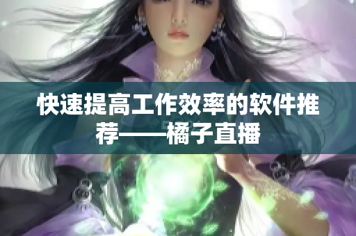 快速提高工作效率的软件推荐——橘子直播