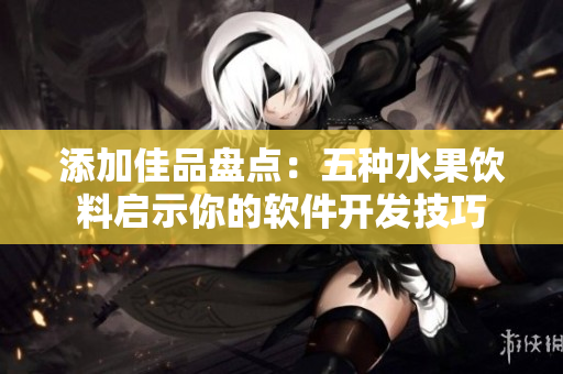 添加佳品盘点：五种水果饮料启示你的软件开发技巧