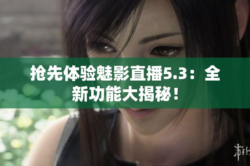抢先体验魅影直播5.3：全新功能大揭秘！