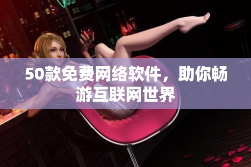 50款免费网络软件，助你畅游互联网世界