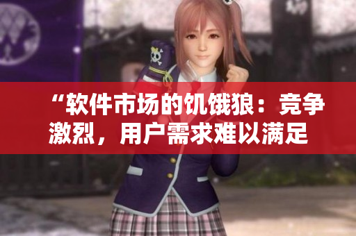 “软件市场的饥饿狼：竞争激烈，用户需求难以满足