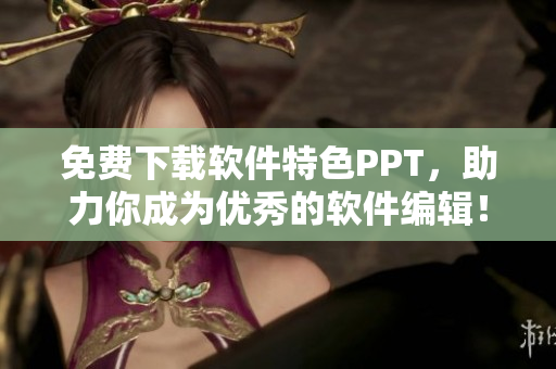 免费下载软件特色PPT，助力你成为优秀的软件编辑！