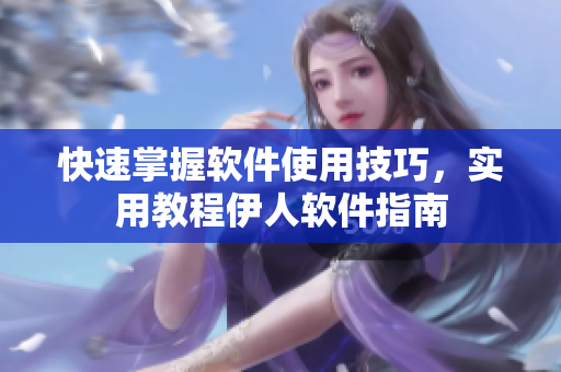 快速掌握软件使用技巧，实用教程伊人软件指南