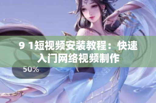 9 1短视频安装教程：快速入门网络视频制作